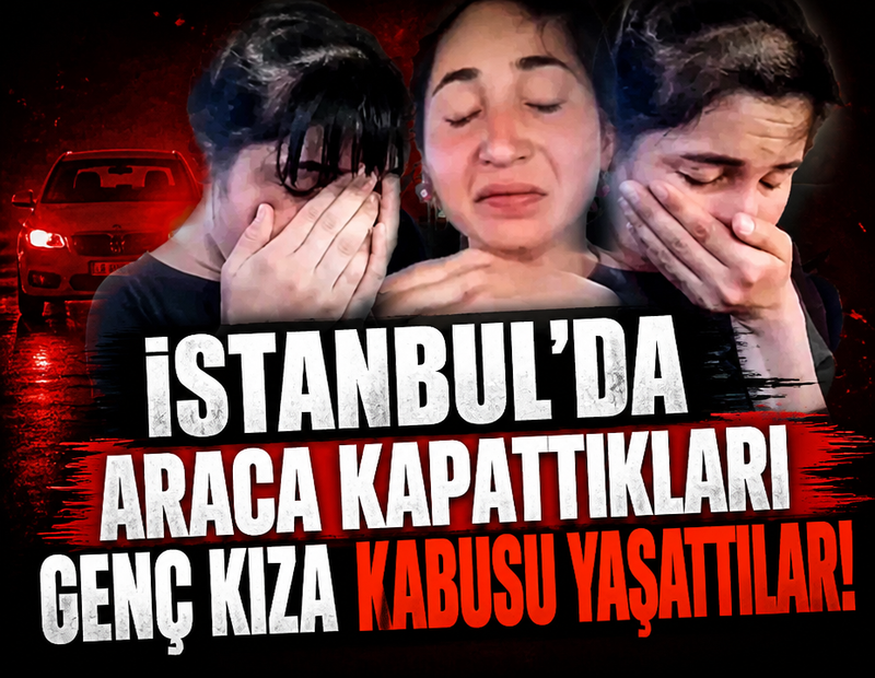İstanbul'da araca kapattıkları genç kıza dehşeti yaşattılar!
