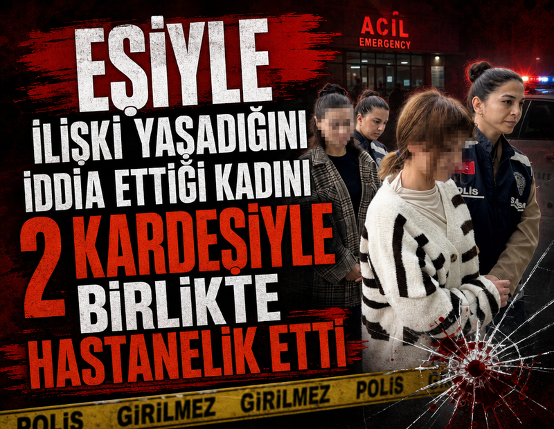 Eşiyle ilişki yaşadığını iddia ettiği kadını, 2 kardeşiyle birlikte hastanelik etti