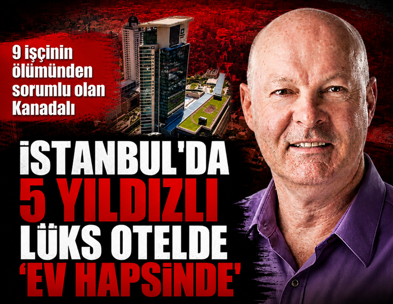 9 işçinin ölümünden sorumlu olan Kanadalı İstanbul'da 5 yıldızlı otelde 'ev hapsinde'