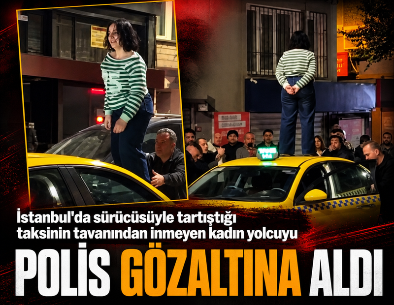 İstanbul'da sürücüsüyle tartıştığı taksinin tavanından inmeyen kadın yolcuyu polis gözaltına aldı