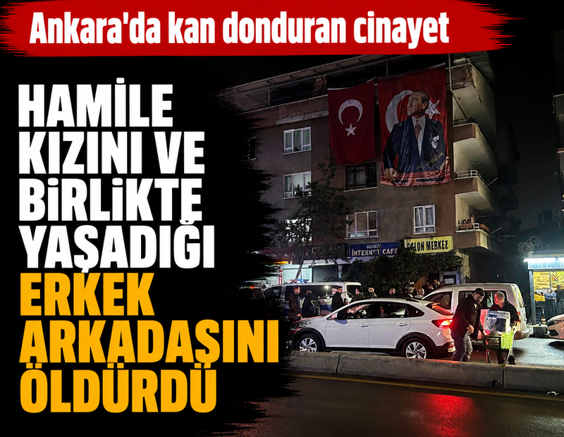 Ankara'da vahşet! Hamile kızını ve birlikte yaşadığı erkek arkadaşını öldürdü