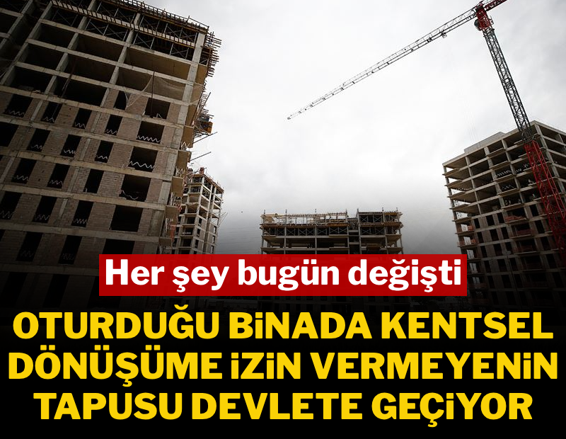 Oturduğu binada kentsel dönüşüme izin vermeyenin tapusu devlete geçiyor: Resmi Gazete'de bugün yayımlandı