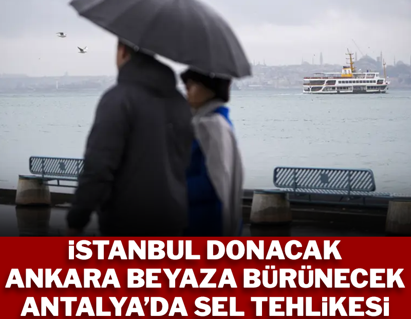 İstanbul donacak! Ankara beyaza bürünecek, Antalya'da sel tehlikesi