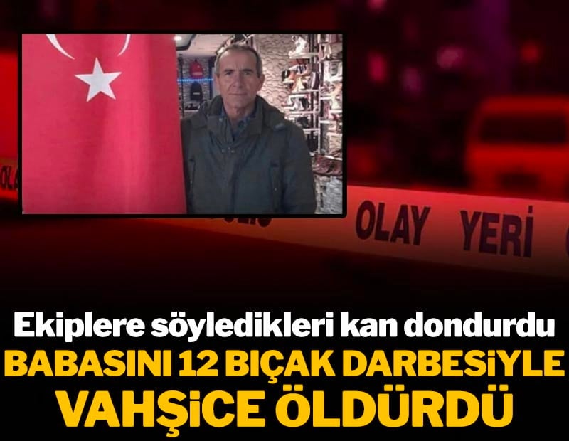 Babasını 12 bıçak darbesiyle öldürdü! Ekiplere söyledikleri kan dondurdu