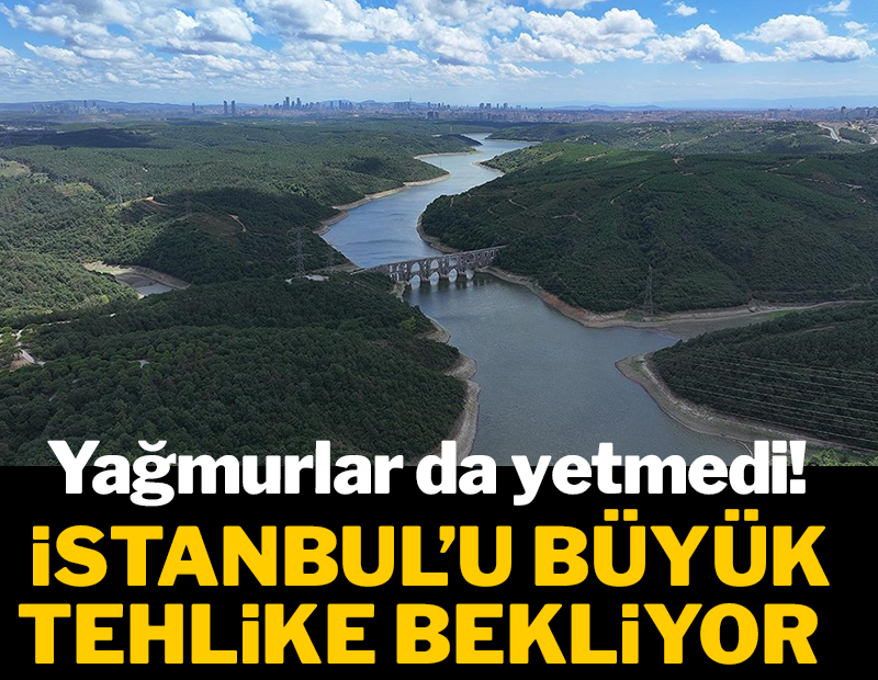 Yağmurlar da yetmedi! İstanbul'u büyük tehlike bekliyor