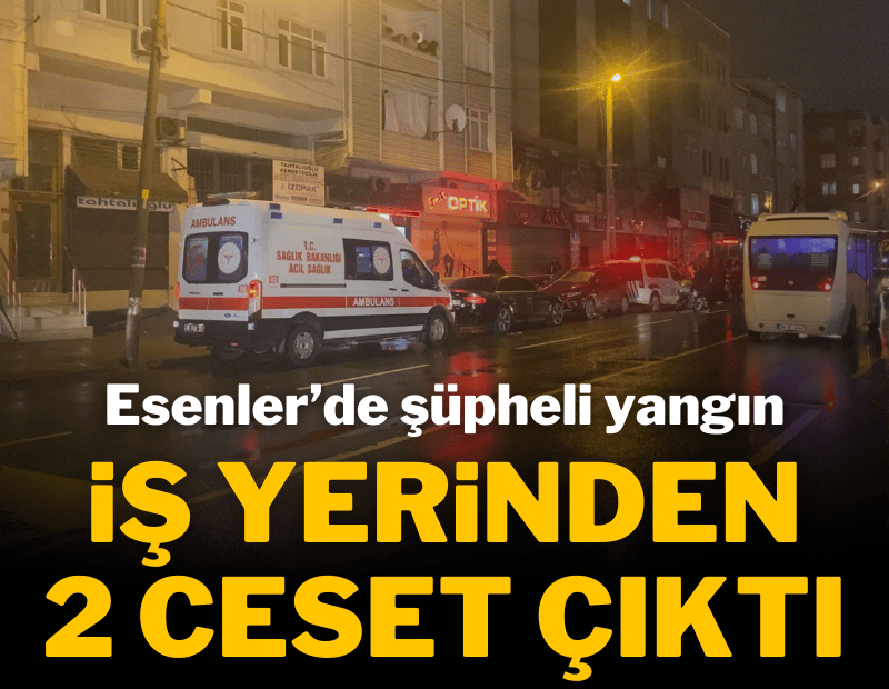 Esenler'de şüpheli yangın: İş yerinden iki ceset çıktı
