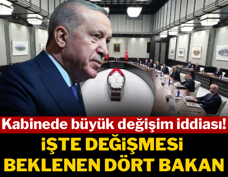 Kabinede büyük değişim iddiası: İşte değişmesi beklenen dört bakan