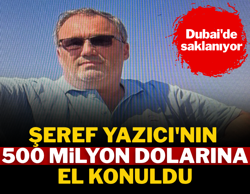 Şeref Yazıcı'nın 500 milyon dolarına el konuldu