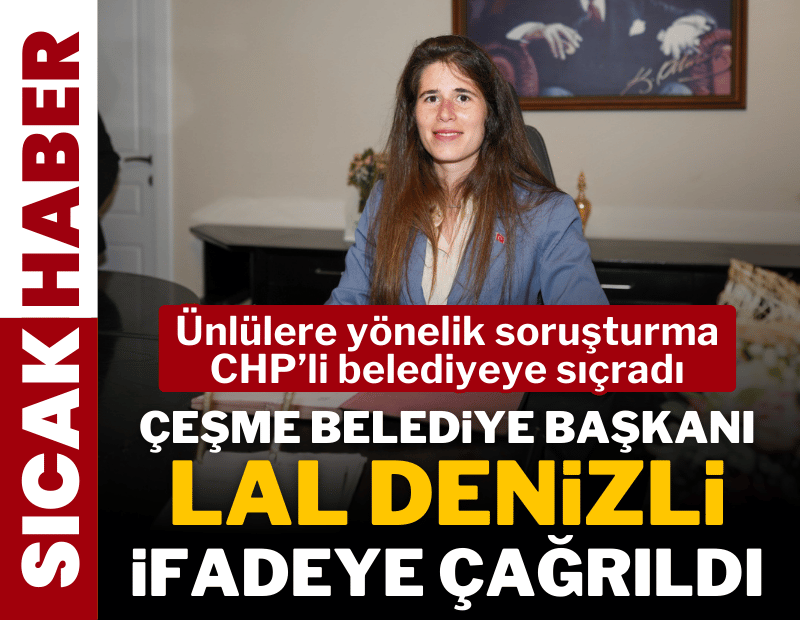 Çeşme Belediye Başkanı Lal Denizli ifadeye çağrıldı
