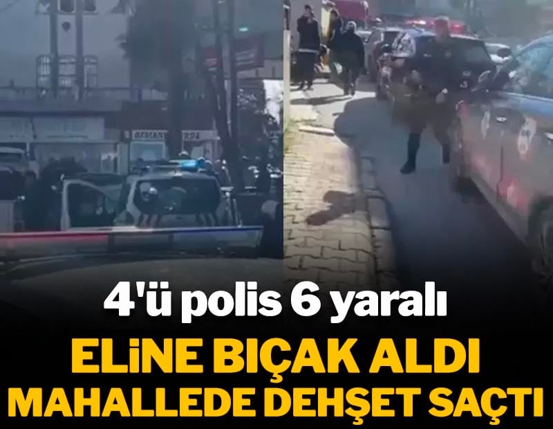 Eline bıçak aldı, mahallede dehşet saçtı! 4'ü polis 6 yaralı