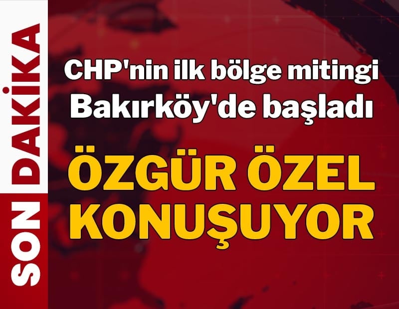 CHP'nin ilk bölge mitingi Bakırköy'de başladı! Özgür Özel binlere konuşuyor