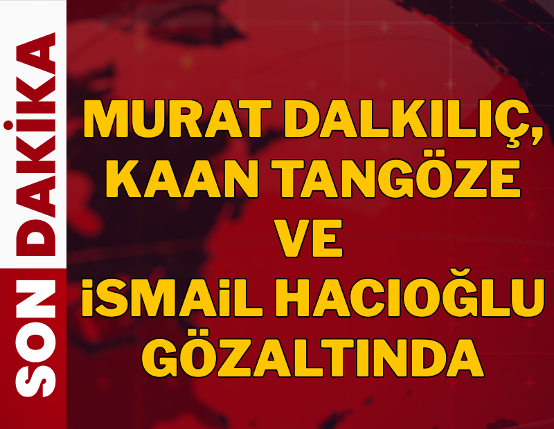 Murat Dalkılıç, Kaan Tangöze ve İsmail Hacıoğlu gözaltında