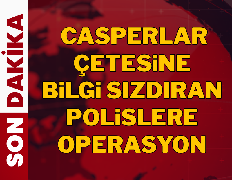Casperlar çetesine bilgi sızdıran polislere operasyon 