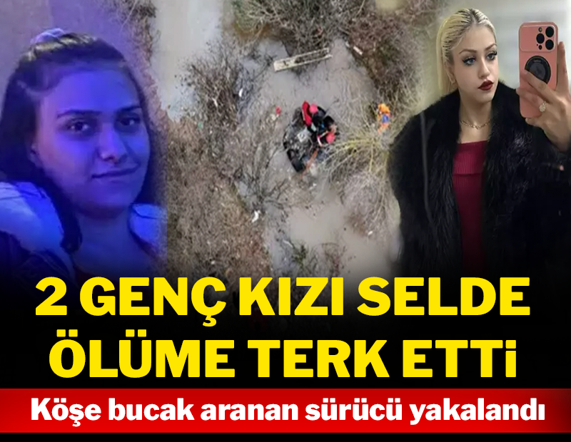 2 genç kızı selde ölüme terk etti: Köşe bucak aranan sürücü yakalandı