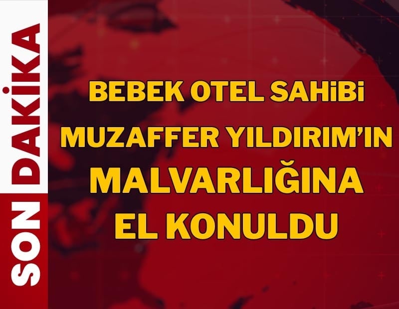 Bebek Otel'in sahibi Muzaffer Yıldırım'ın mal varlıklarına el konuldu