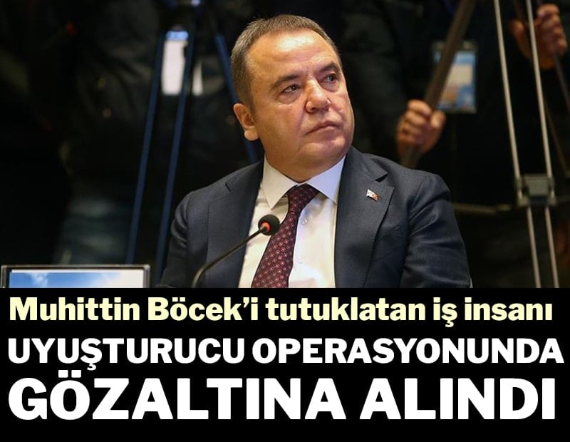 Muhittin Böcek’i tutuklatan iş insanı uyuşturucudan gözaltına alındı