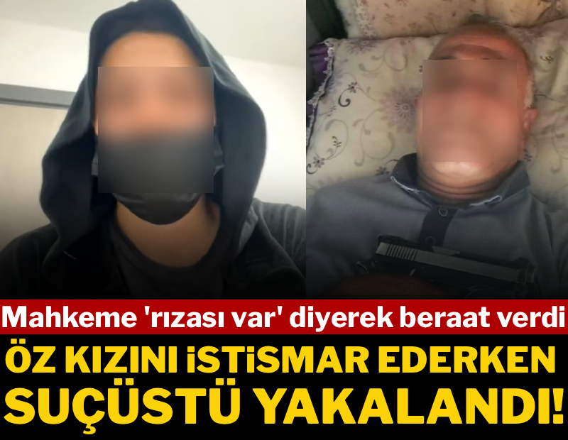 Öz kızını istismar ederken suçüstü yakalandı! Mahkeme 'rızası var' diyerek beraat verdi 