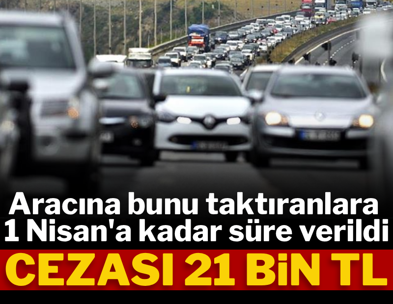 Aracına bunu taktıranlara 1 Nisan'a kadar süre verildi: Cezası 21 bin TL