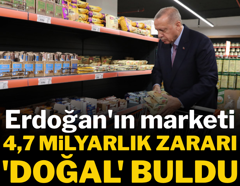 Erdoğan'ın marketi 4,7 milyarlık zararı 'doğal' buldu