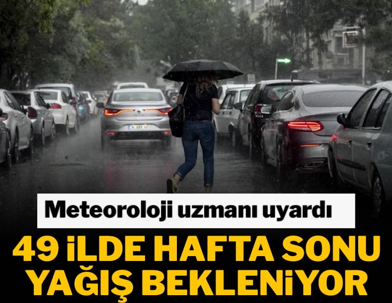 Meteoroloji uzmanı uyardı! 49 ilde hafta sonu yağış bekleniyor