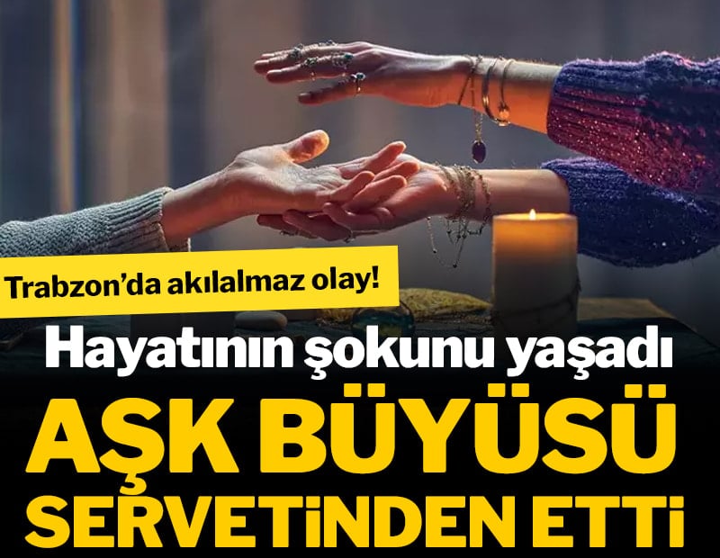 Trabzon’da akılalmaz olay! Aşk büyüsü servetinden etti! Hayatının şokunu yaşadı
