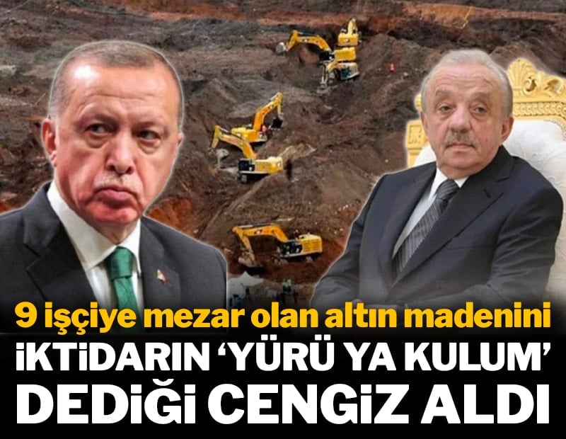 9 işçiye mezar olan altın madenini iktidarın 'Yürü ya kulum' dediği Cengiz aldı