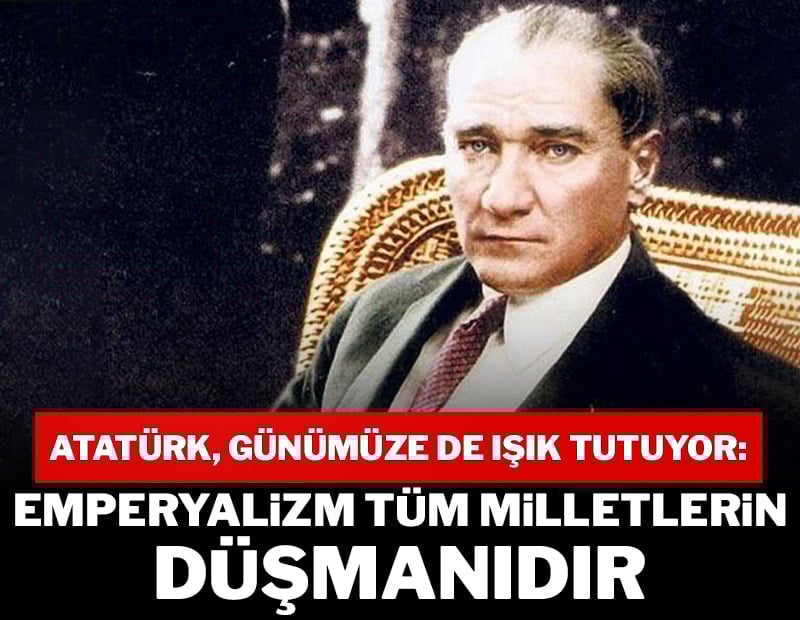 Atatürk günümüze de ışık tutuyor: Emperyalizm tüm milletlerin düşmanıdır