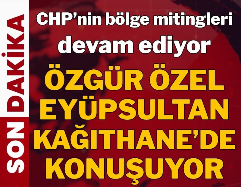 CHP bölge mitingleri devam ediyor! Özgür Özel Eyüpsultan Kağıthane mitinginde konuşuyor