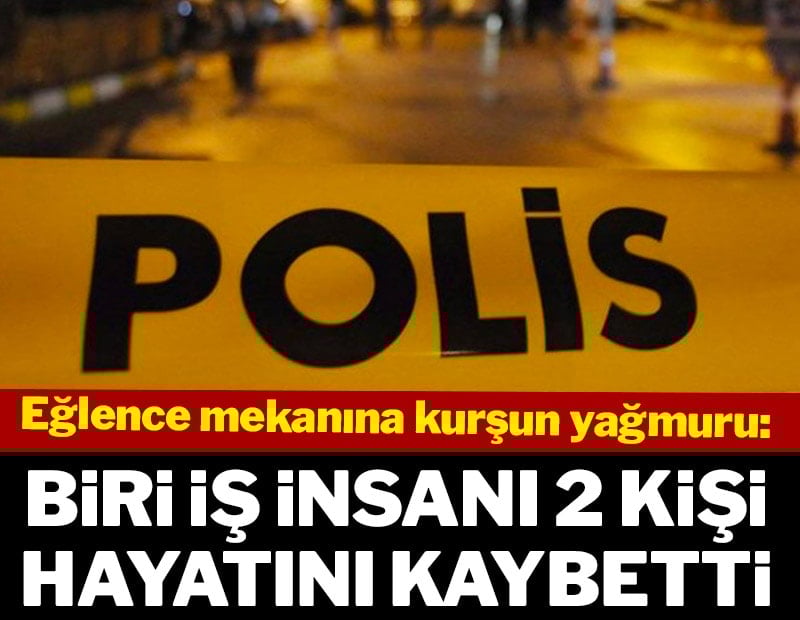 Eğlence mekanına kurşun yağmuru: Biri iş insanı 2 kişi hayatını kaybetti
