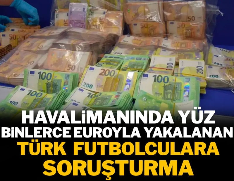 Havalimanında yüz binlerce euroyla yakalanan Türk futbolculara kara para soruşturması