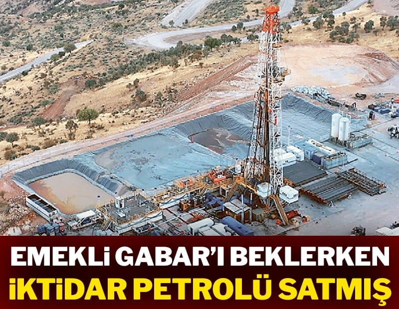 Emekli Gabar’ı beklerken iktidar petrolü satmış