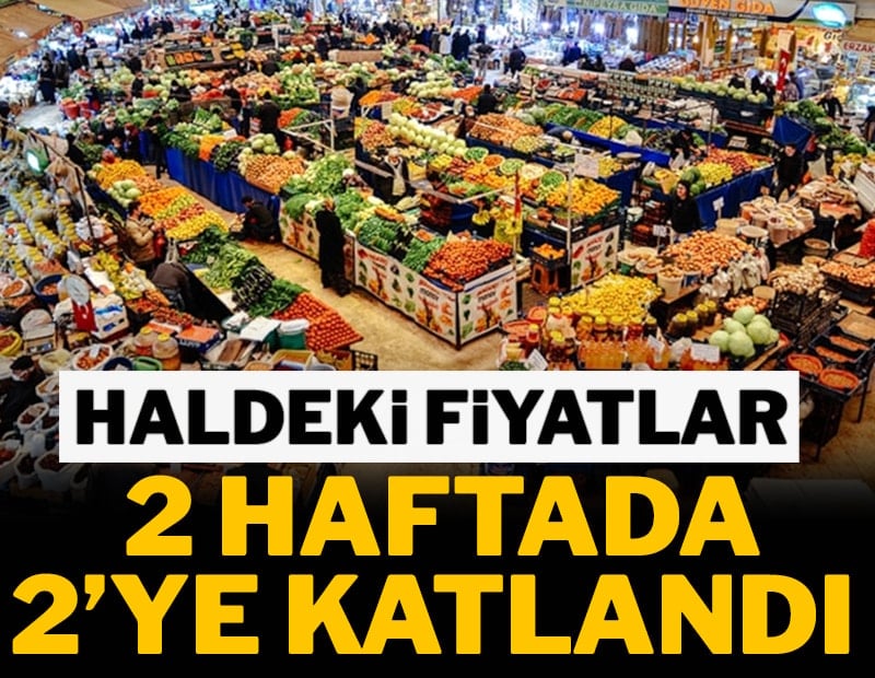 Haldeki fiyatlar 2 haftada 2’ye katlandı