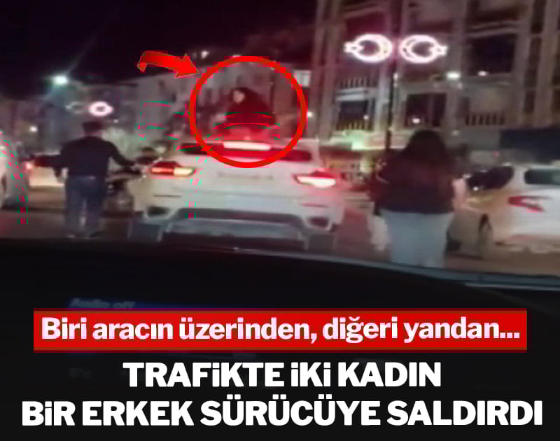 Trafikte iki kadın bir erkek sürücüye saldırdı! Biri aracın üzerinden, diğeri yandan...