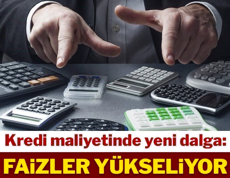 Kredi maliyetinde yeni dalga: Faizler yükseliyor