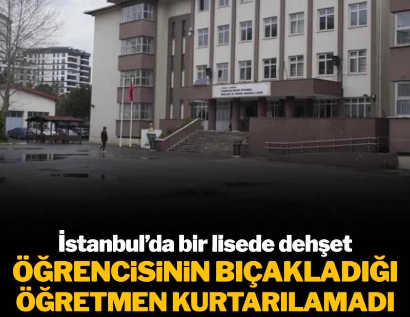 İstanbul'da bir lisede dehşet! Öğrencisinin bıçakladığı öğretmen kurtarılamadı