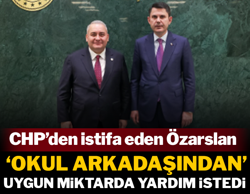 CHP’den istifa eden Özarslan ‘okul arkadaşından' uygun miktarda yardım istedi