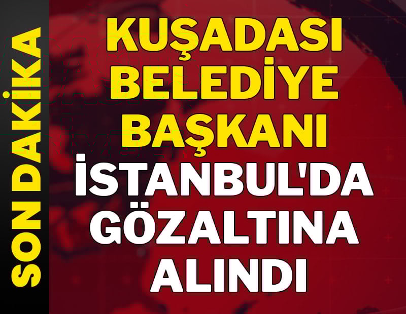 Kuşadası Belediye Başkanı gözaltına alındı