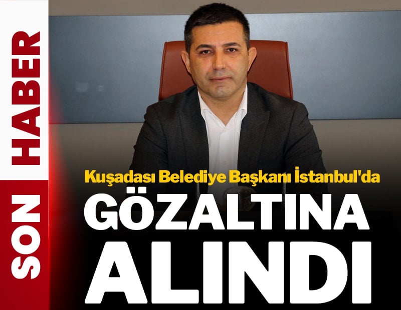 Kuşadası Belediye Başkanı gözaltına alındı