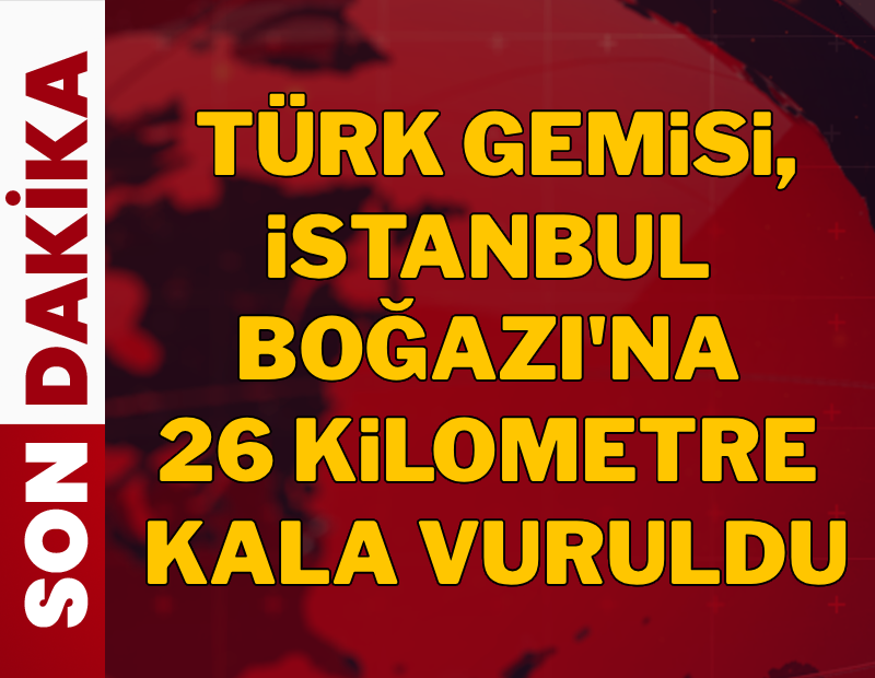 Türk gemisi, İstanbul Boğazı'na 26 kilometre kala vuruldu