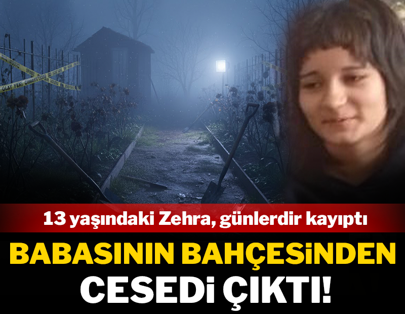 Günlerdir kayıptı: Zehra'nın cesedi babasının bahçesinden çıktı!