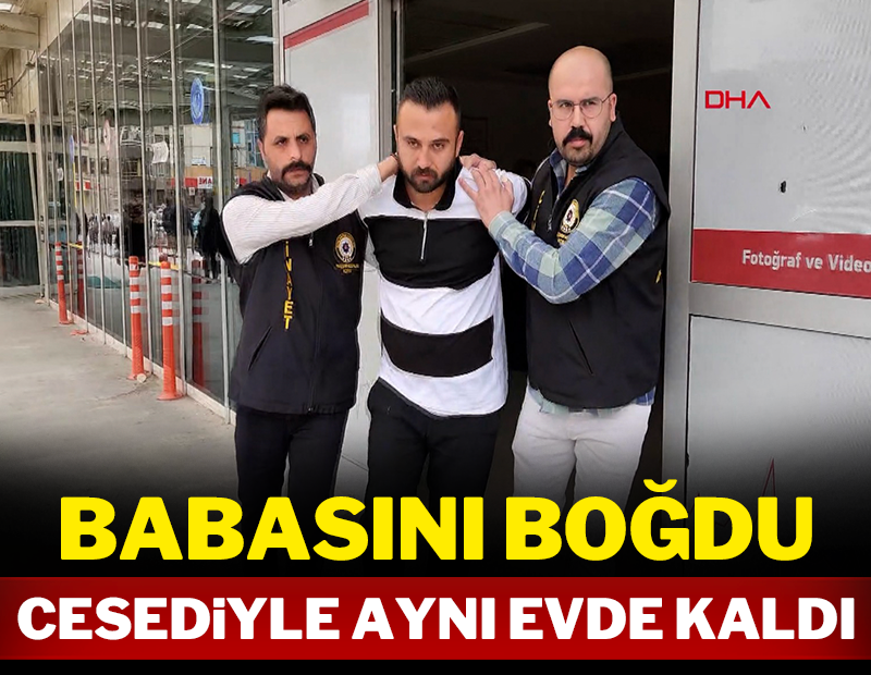 Babasını boğdu, cesediyle aynı evde kaldı