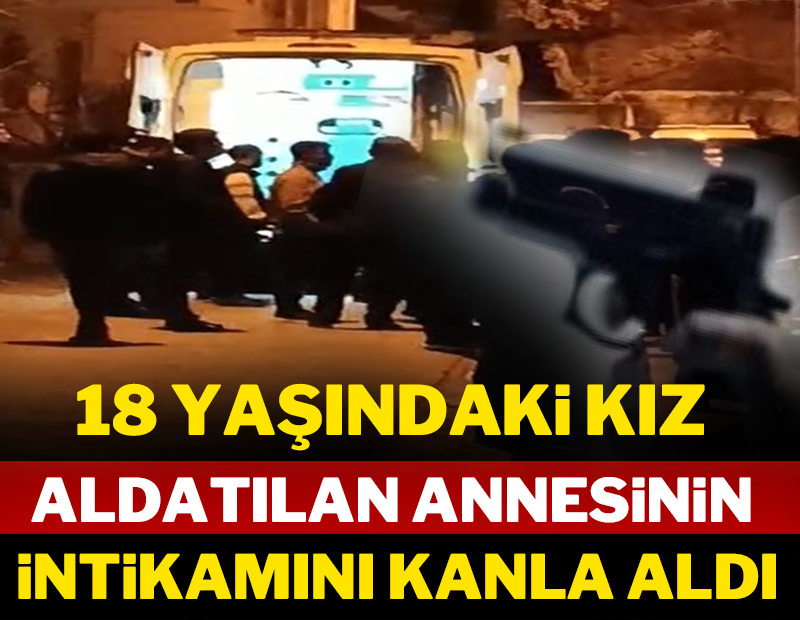 18 yaşındaki kız aldatılan annesinin intikamını kanla aldı