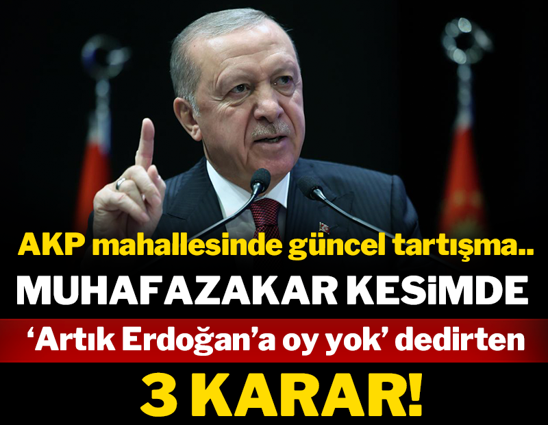 Muhafazar kesimde ‘Artık Erdoğan’a oy yok’ dedirten üç karar!
