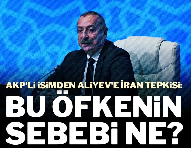 AKP'li isimden Aliyev'e İran tepkisi: Bu öfkenin sebebi ne?