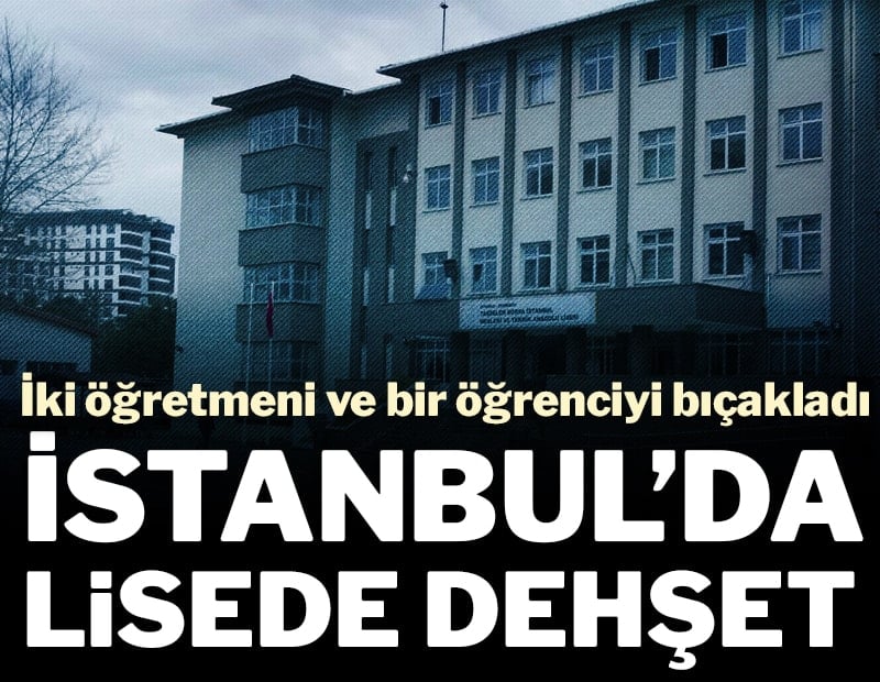 İstanbul'da lisede dehşet: İki öğretmeni ve bir öğrenciyi bıçakladı