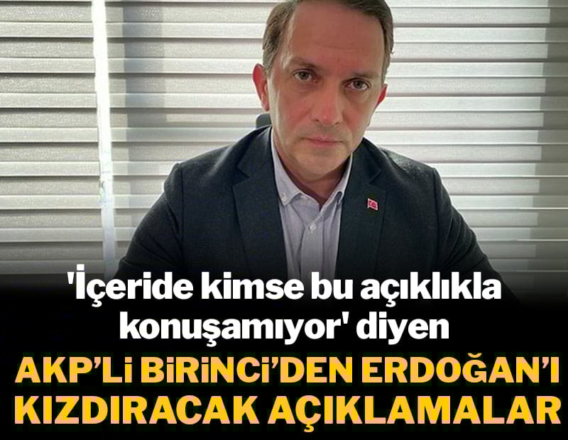 'İçeride kimse bu açıklıkla konuşamıyor' diyen AKP'li Birinci'den Erdoğan'ı kızdıracak açıklamalar