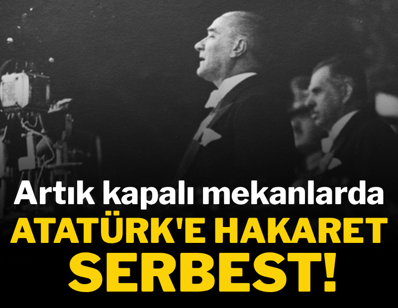 Bu rezilliği de gördük! Artık kapalı mekanlarda Atatürk'e hakaret serbest