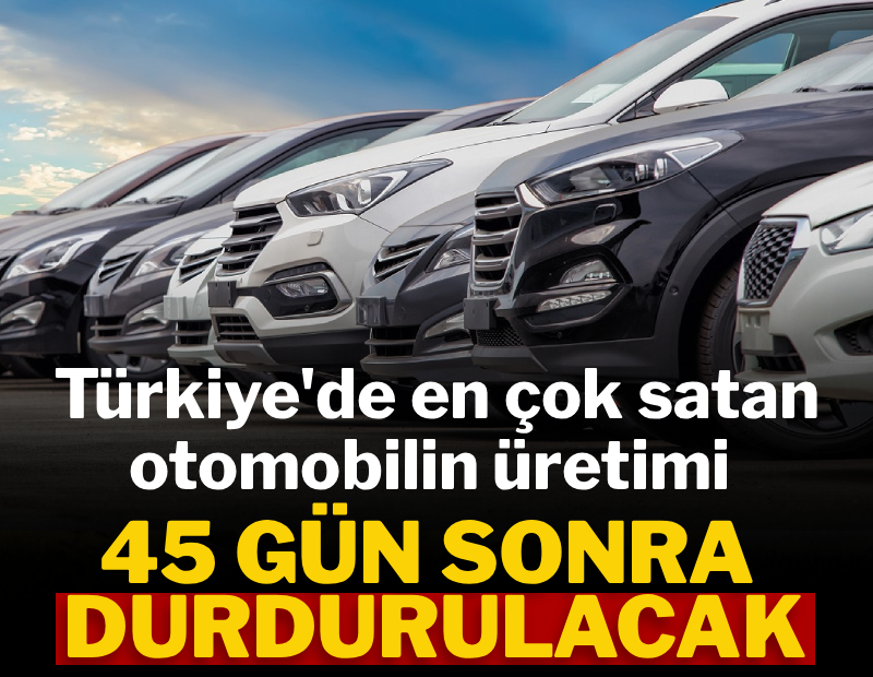 Türkiye'de en çok satan otomobilin üretimi 45 gün sonra durdurulacak