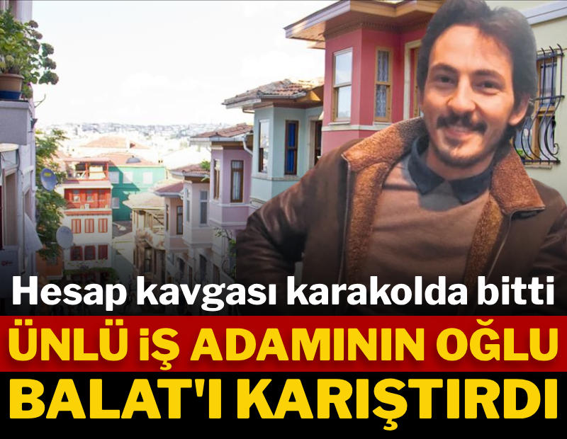 Ünlü iş adamının çocukları Balat'ı karıştırdı: Hesap kavgası karakolda bitti