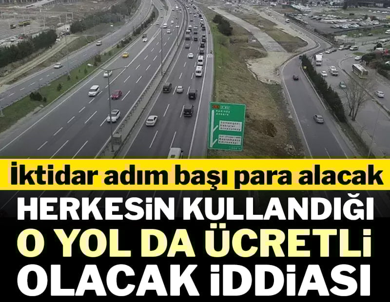 Herkesin kullandığı o yol da ücretli olacak iddiası: İktidar adım başı para alacak